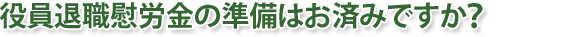 役員退職慰労金の準備はお済みですか?