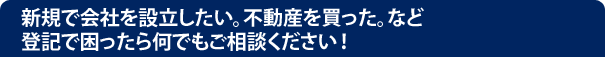 新規で会社を設立したい。不動産を買った。など登記で困ったら何でもご相談ください！